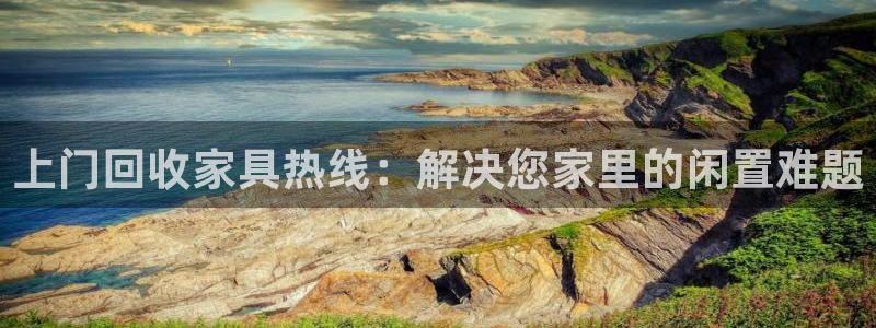 龙八国际怎么样：上门回收家具热线：解决您家里的闲置难题
