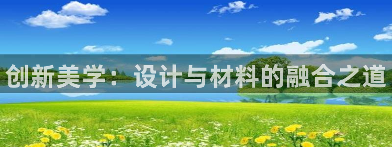 龙八国际娱乐在线：创新美学：设计与材料的融合之道