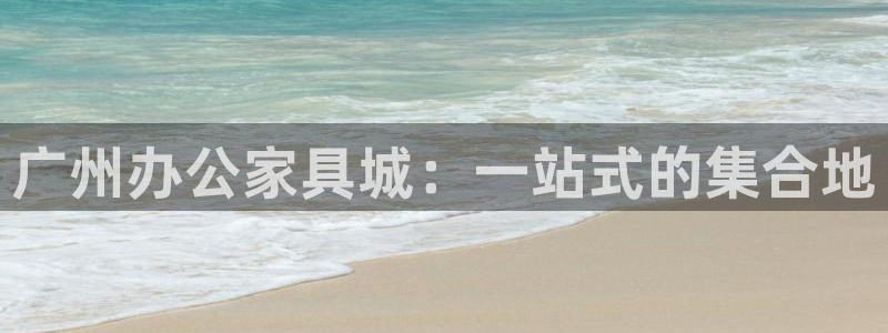 龙八国际娱乐正版：广州办公家具城：一站式的集合地